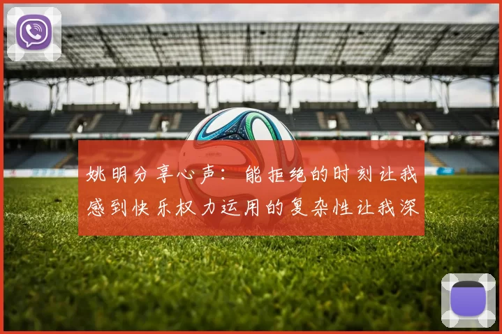 姚明分享心声：能拒绝的时刻让我感到快乐权力运用的复杂性让我深感不足