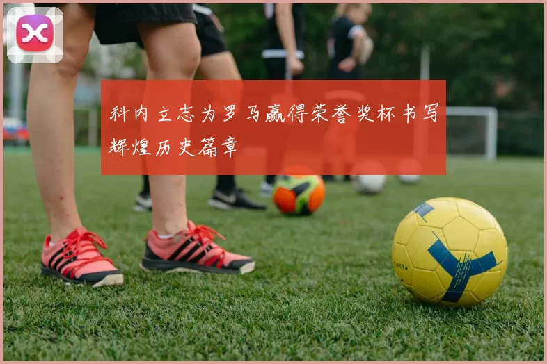 科内立志为罗马赢得荣誉奖杯书写辉煌历史篇章