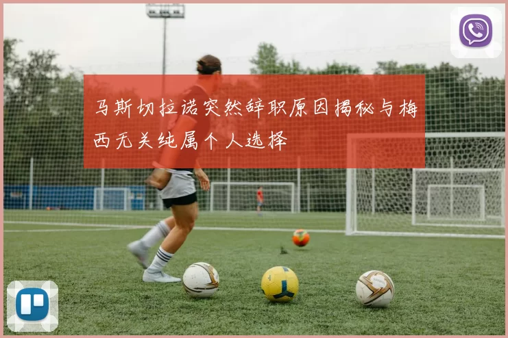 马斯切拉诺突然辞职原因揭秘与梅西无关纯属个人选择