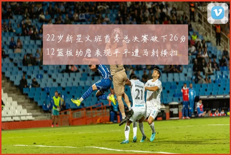 22岁新星文班首秀总决赛砍下26分12篮板幼詹表现平平遭马刺横扫