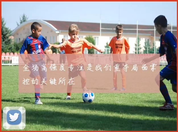 全场高强度专注是我们重夺局面掌控的关键所在