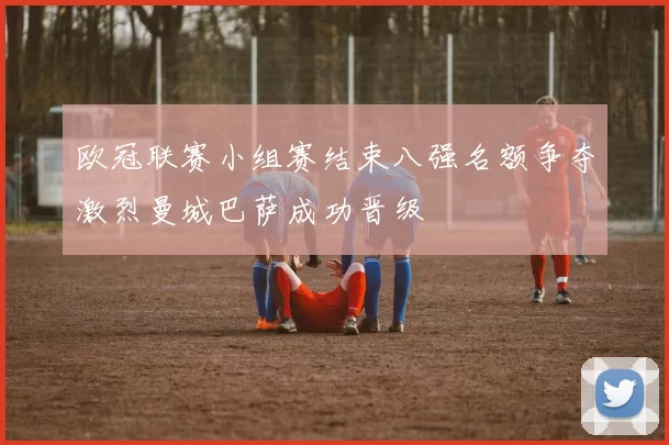 欧冠联赛小组赛结束八强名额争夺激烈曼城巴萨成功晋级