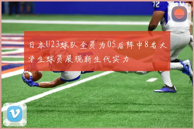 日本U23球队全员为05后阵中8名大学生球员展现新生代实力