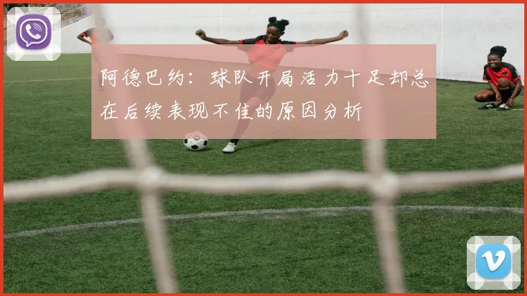 阿德巴约：球队开局活力十足却总在后续表现不佳的原因分析