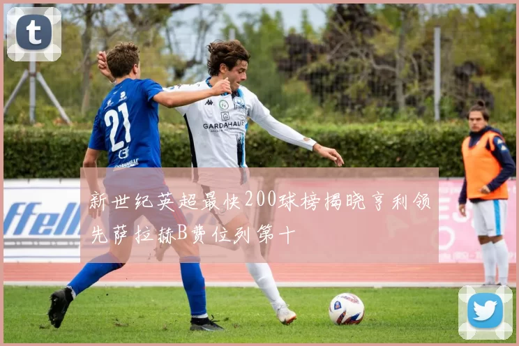 新世纪英超最快200球榜揭晓亨利领先萨拉赫B费位列第十