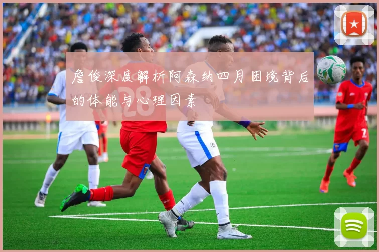 詹俊深度解析阿森纳四月困境背后的体能与心理因素
