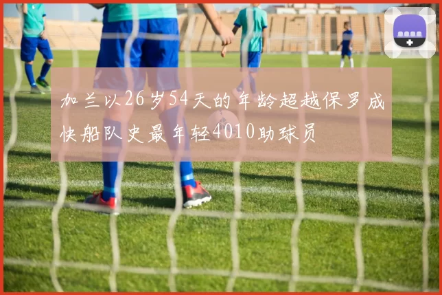 加兰以26岁54天的年龄超越保罗成快船队史最年轻4010助球员