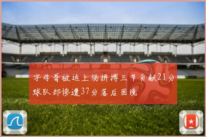 字母哥被迫上场拼搏三节贡献21分球队却惨遭37分落后困境