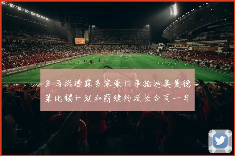 罗马诺透露多家豪门争抢迪奥曼德莱比锡计划加薪续约延长合同一年