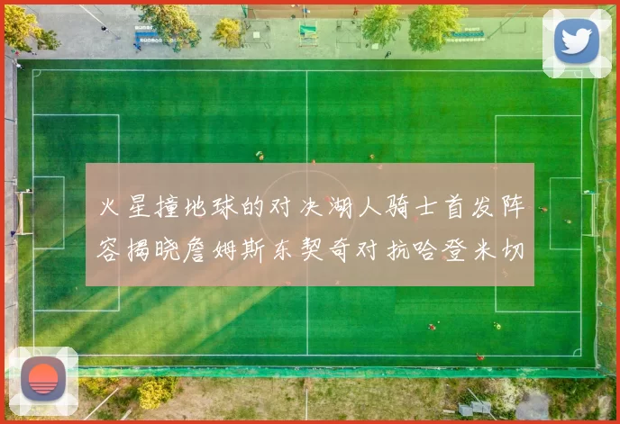 火星撞地球的对决湖人骑士首发阵容揭晓詹姆斯东契奇对抗哈登米切尔阿伦回归