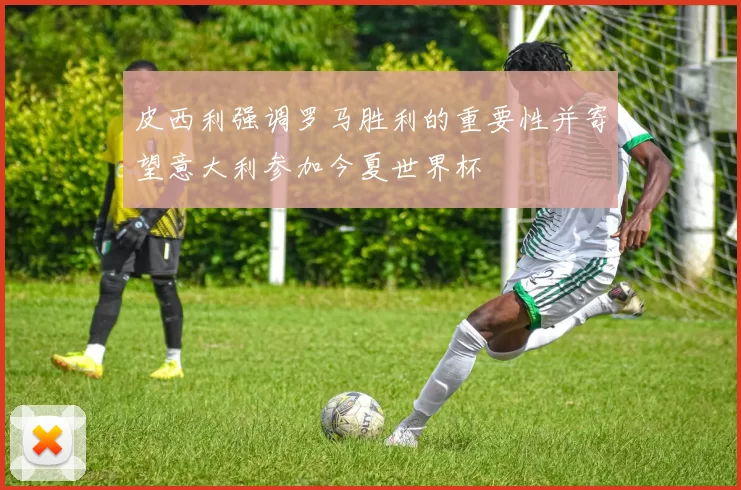 皮西利强调罗马胜利的重要性并寄望意大利参加今夏世界杯
