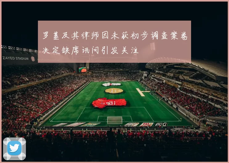 罗基及其律师因未获初步调查案卷决定缺席讯问引发关注