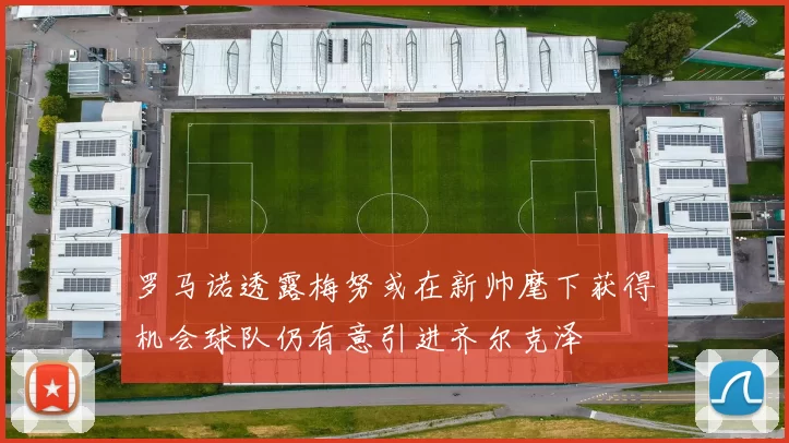 罗马诺透露梅努或在新帅麾下获得机会球队仍有意引进齐尔克泽
